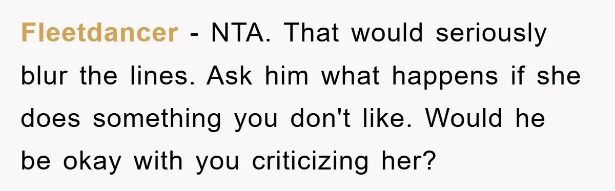 Fleetdancer − NTA. That would seriously blur the lines. Ask him what happens if she does something you don't like. Would he be okay with you criticizing her?