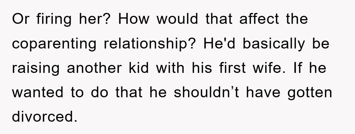 Or firing her? How would that affect the coparenting relationship? He'd basically be raising another kid with his first wife. If he wanted to do that he shouldn’t have gotten...
