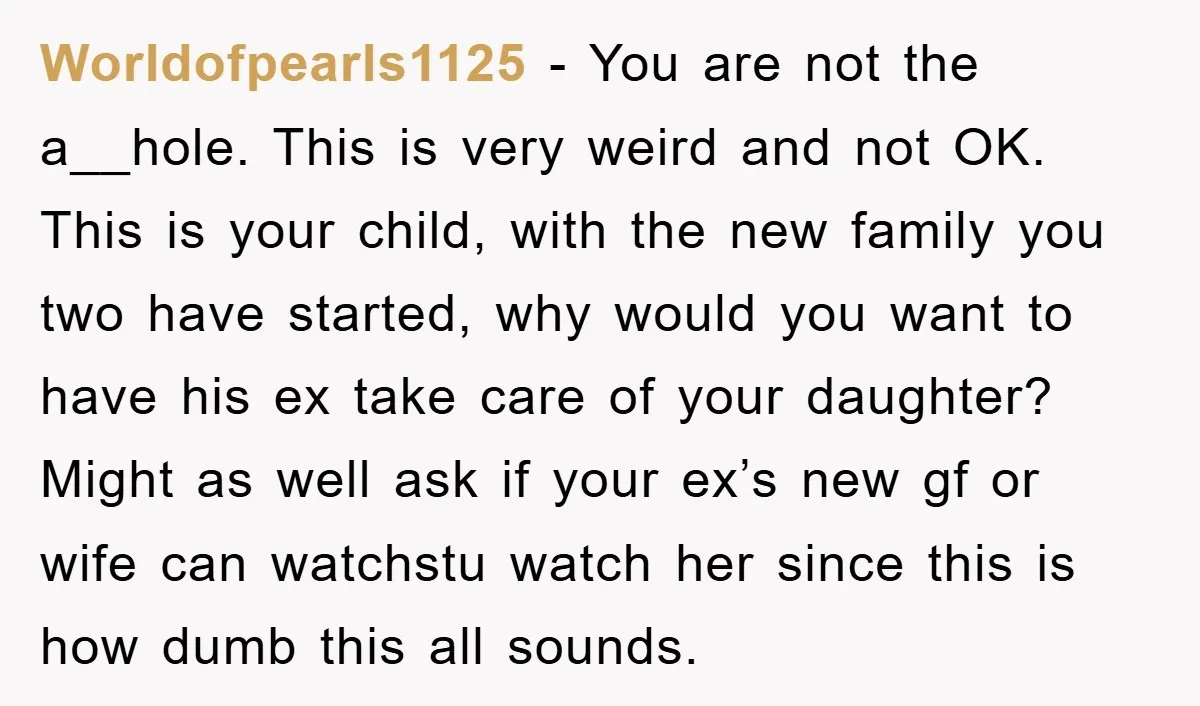 Worldofpearls1125 − You are not the a__hole. This is very weird and not OK. This is your child, with the new family you two have started, why would you want...