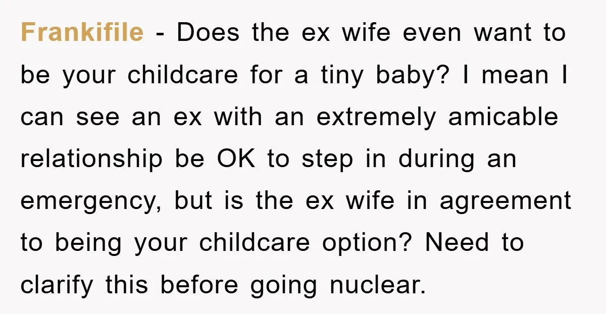 Frankifile − Does the ex wife even want to be your childcare for a tiny baby? I mean I can see an ex with an extremely amicable relationship be OK...