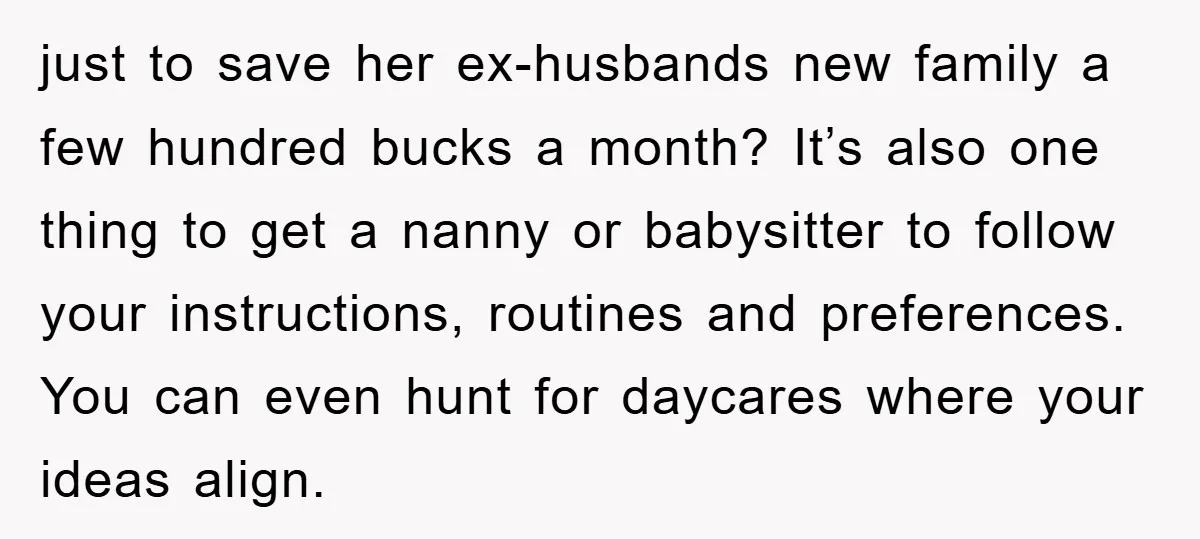 just to save her ex-husbands new family a few hundred bucks a month? It’s also one thing to get a nanny or babysitter to follow your instructions, routines and preferences....