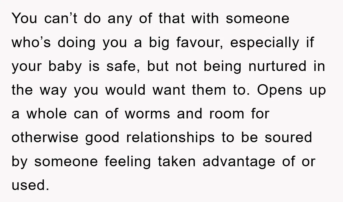You can’t do any of that with someone who’s doing you a big favour, especially if your baby is safe, but not being nurtured in the way you would want...
