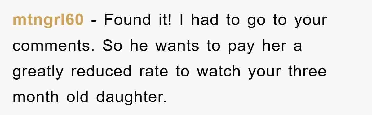 mtngrl60 − Found it! I had to go to your comments. So he wants to pay her a greatly reduced rate to watch your three month old daughter.