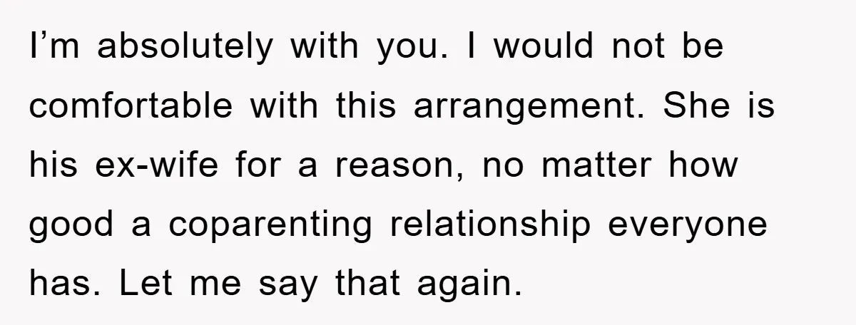 I’m absolutely with you. I would not be comfortable with this arrangement. She is his ex-wife for a reason, no matter how good a coparenting relationship everyone has. Let me...