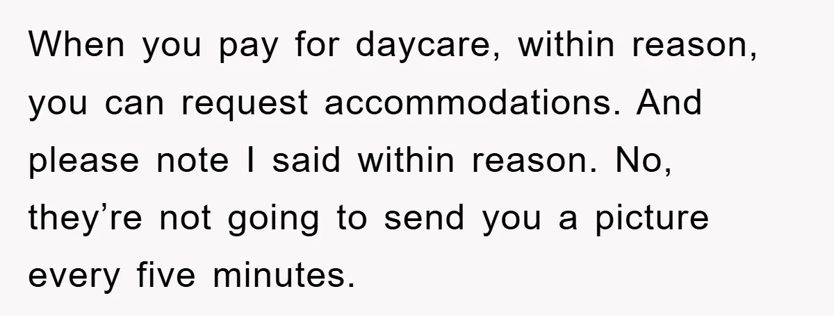When you pay for daycare, within reason, you can request accommodations. And please note I said within reason. No, they’re not going to send you a picture every five minutes.