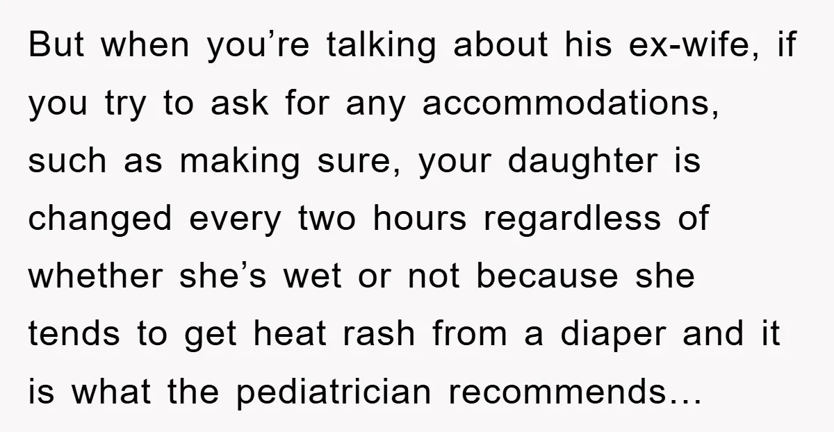 But when you’re talking about his ex-wife, if you try to ask for any accommodations, such as making sure, your daughter is changed every two hours regardless of whether she’s...