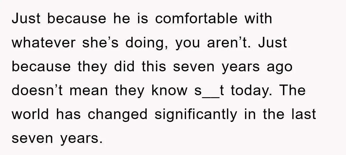 Just because he is comfortable with whatever she’s doing, you aren’t. Just because they did this seven years ago doesn’t mean they know s__t today. The world has changed significantly...