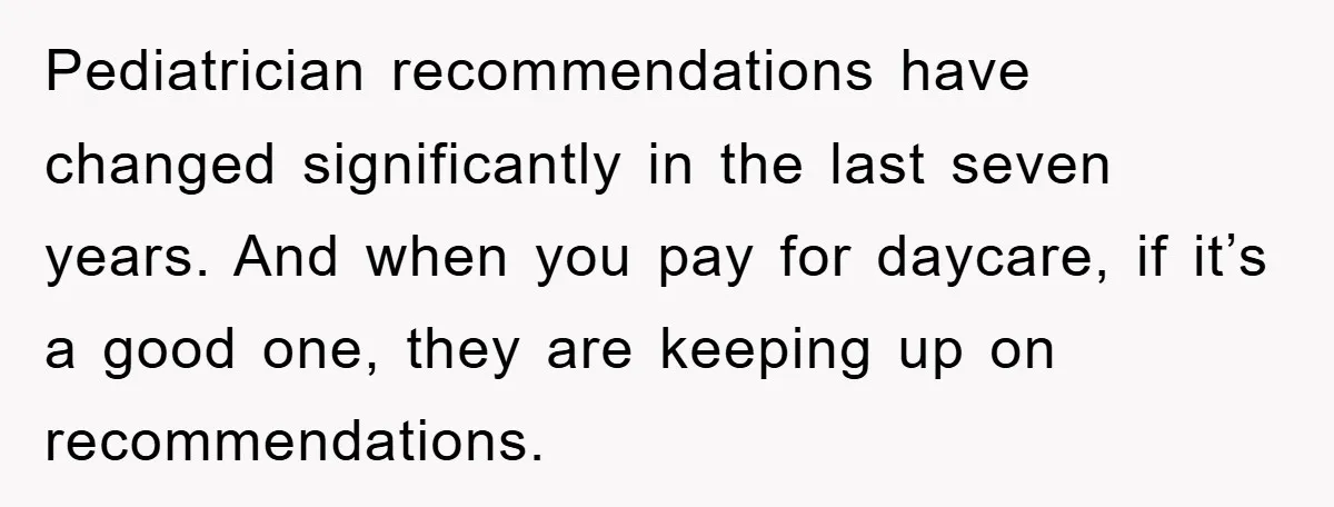 Pediatrician recommendations have changed significantly in the last seven years. And when you pay for daycare, if it’s a good one, they are keeping up on recommendations.