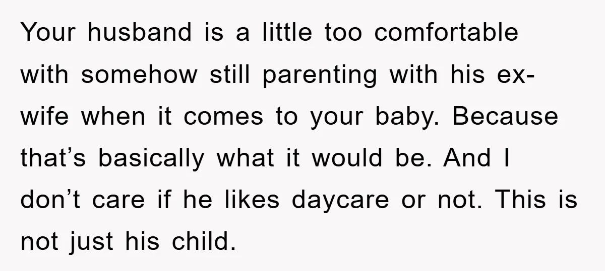 Your husband is a little too comfortable with somehow still parenting with his ex-wife when it comes to your baby. Because that’s basically what it would be. And I don’t...