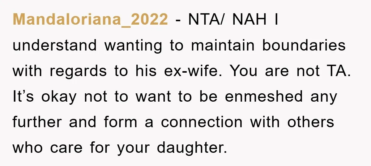 Mandaloriana_2022 − NTA/ NAH I understand wanting to maintain boundaries with regards to his ex-wife. You are not TA. It’s okay not to want to be enmeshed any further and...
