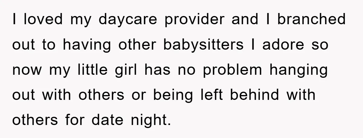I loved my daycare provider and I branched out to having other babysitters I adore so now my little girl has no problem hanging out with others or being left...