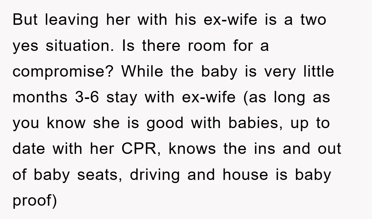 But leaving her with his ex-wife is a two yes situation. Is there room for a compromise? While the baby is very little months 3-6 stay with ex-wife (as long...