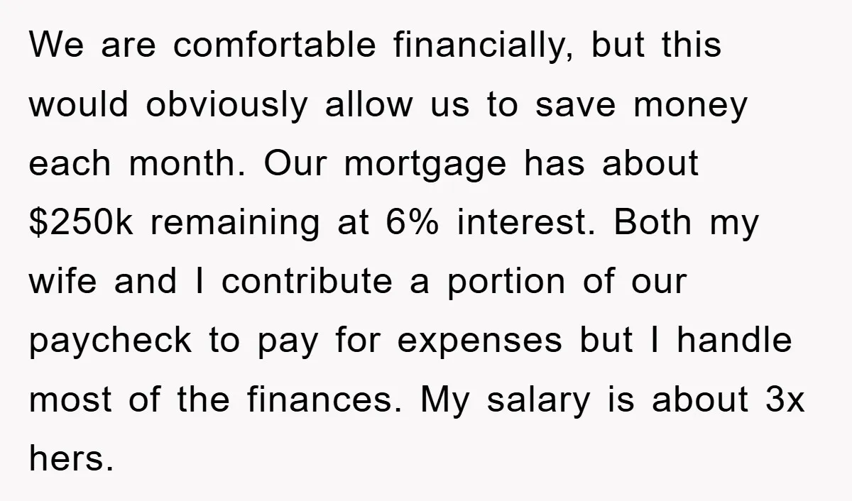 We are comfortable financially, but this would obviously allow us to save money each month. Our mortgage has about $250k remaining at 6% interest. Both my wife and I contribute...