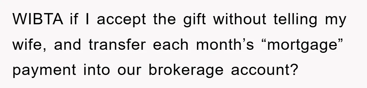 WIBTA if I accept the gift without telling my wife, and transfer each month’s “mortgage” payment into our brokerage account?