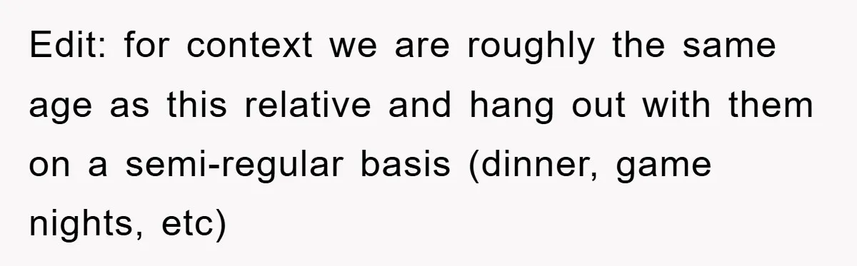 Edit: for context we are roughly the same age as this relative and hang out with them on a semi-regular basis (dinner, game nights, etc)