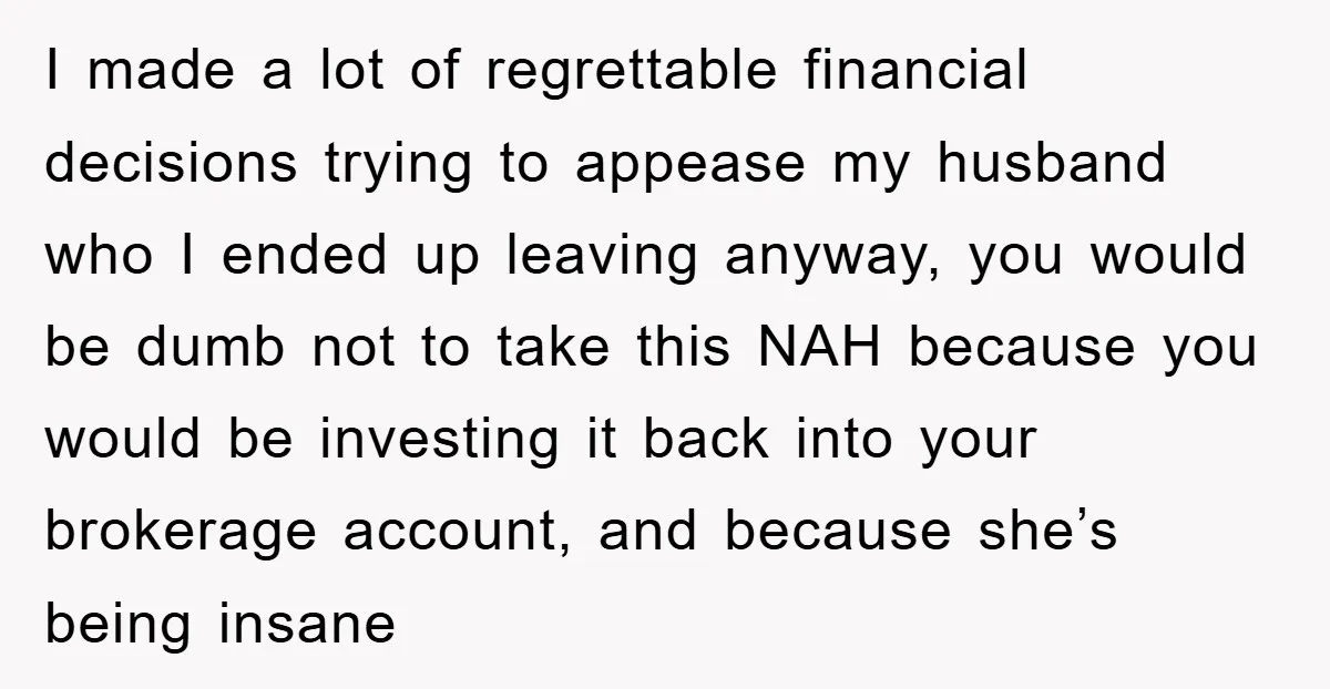 I made a lot of regrettable financial decisions trying to appease my husband who I ended up leaving anyway, you would be dumb not to take this NAH because you...