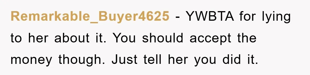 Remarkable_Buyer4625 − YWBTA for lying to her about it. You should accept the money though. Just tell her you did it.