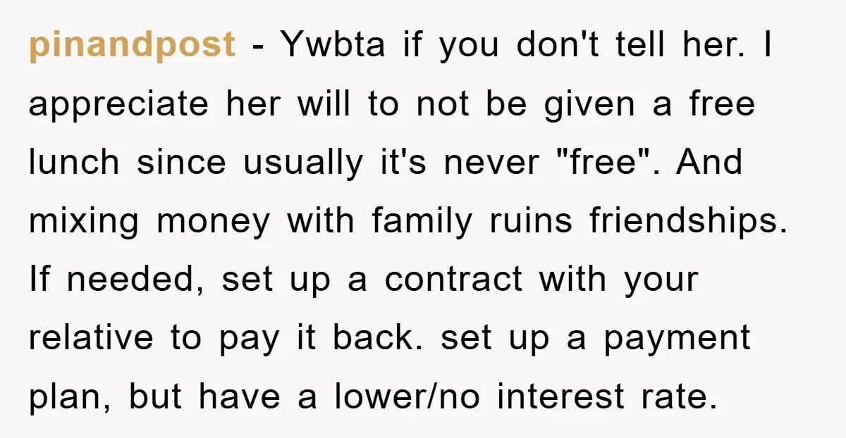 pinandpost − Ywbta if you don't tell her. I appreciate her will to not be given a free lunch since usually it's never "free". And mixing money with family ruins...