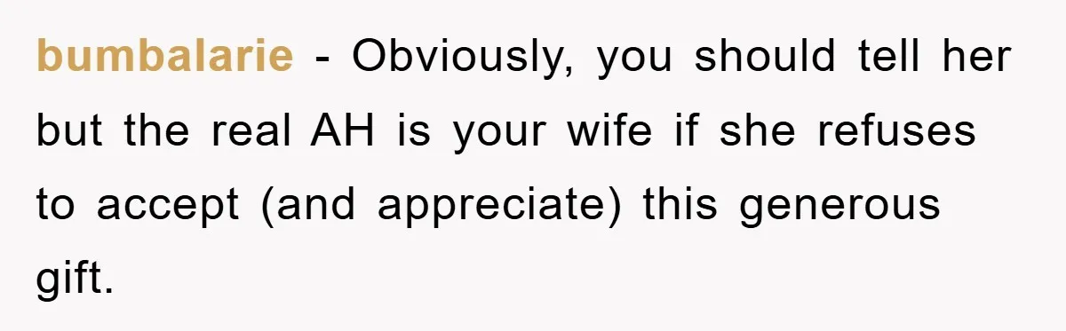 bumbalarie − Obviously, you should tell her but the real AH is your wife if she refuses to accept (and appreciate) this generous gift.