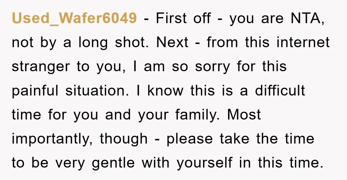 Used_Wafer6049 − First off - you are NTA, not by a long shot. Next - from this internet stranger to you, I am so sorry for this painful situation. I...