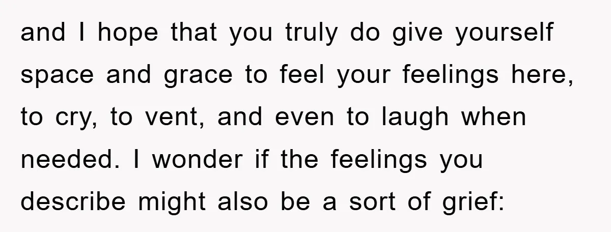 and I hope that you truly do give yourself space and grace to feel your feelings here, to cry, to vent, and even to laugh when needed. I wonder if...