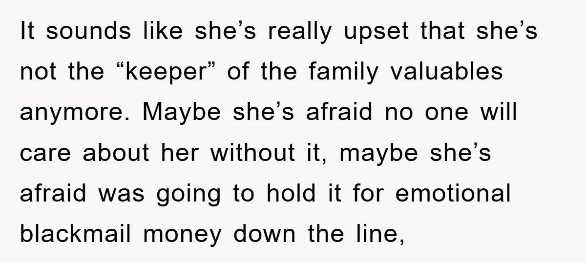 It sounds like she’s really upset that she’s not the “keeper” of the family valuables anymore. Maybe she’s afraid no one will care about her without it, maybe she’s afraid...