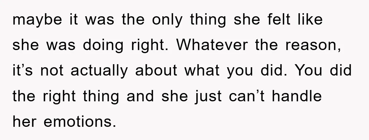 maybe it was the only thing she felt like she was doing right. Whatever the reason, it’s not actually about what you did. You did the right thing and she...