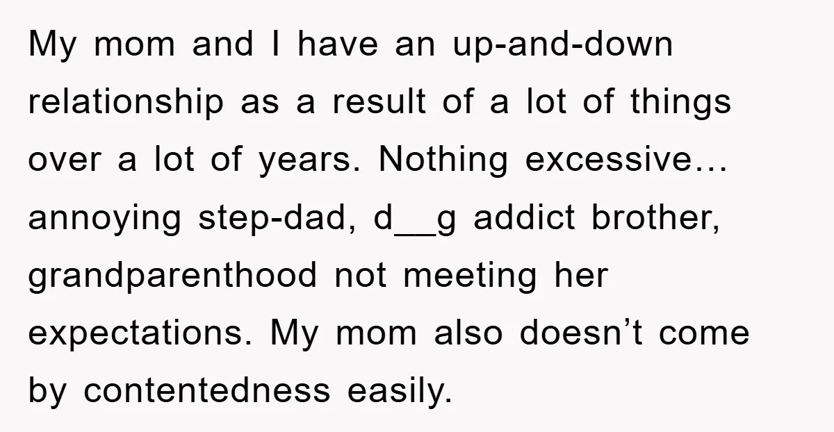 My mom and I have an up-and-down relationship as a result of a lot of things over a lot of years. Nothing excessive…annoying step-dad, d__g addict brother, grandparenthood not meeting...