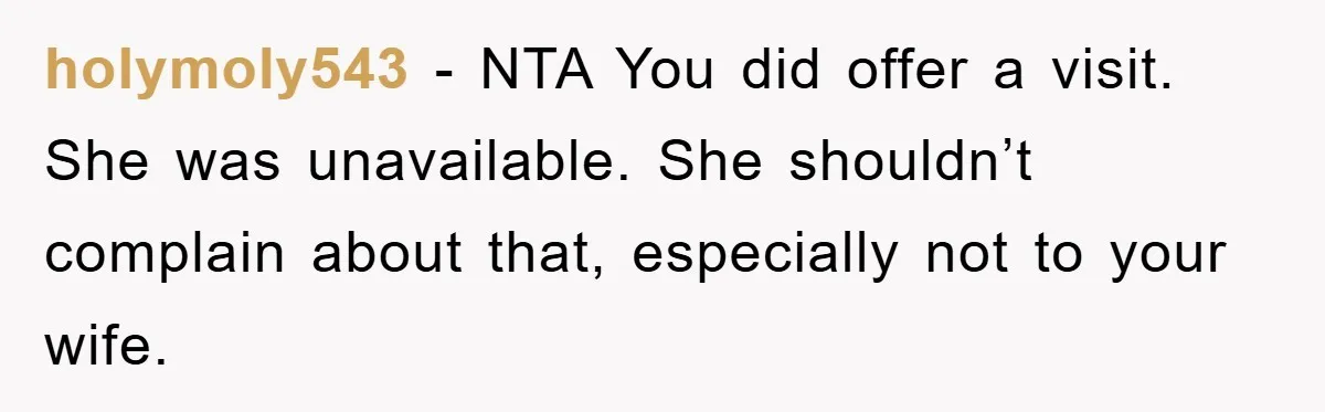 holymoly543 − NTA You did offer a visit. She was unavailable. She shouldn’t complain about that, especially not to your wife.