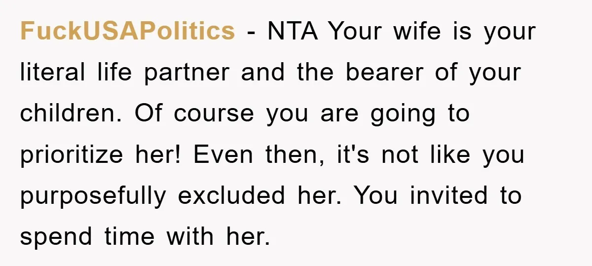 FuckUSAPolitics − NTA Your wife is your literal life partner and the bearer of your children. Of course you are going to prioritize her! Even then, it's not like you...