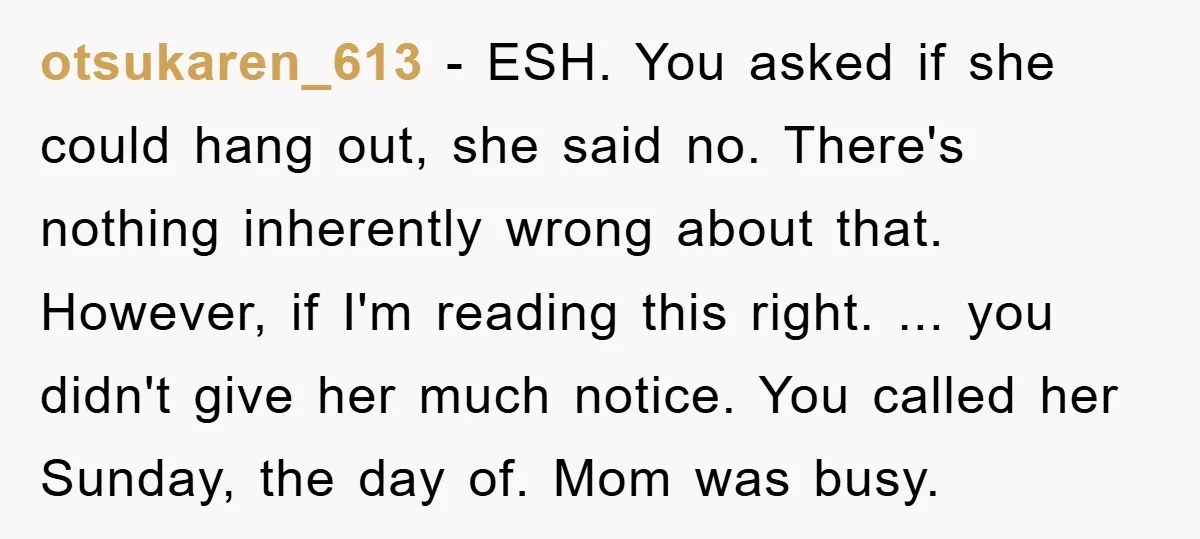 otsukaren_613 − ESH. You asked if she could hang out, she said no. There's nothing inherently wrong about that. However, if I'm reading this right. ... you didn't give her...