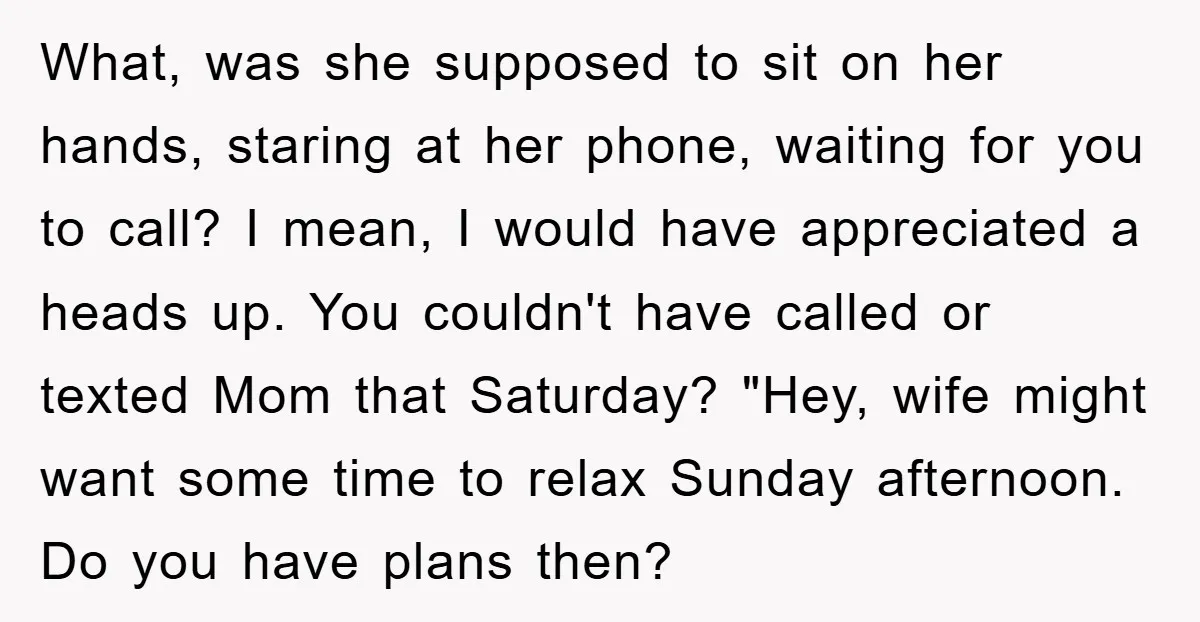What, was she supposed to sit on her hands, staring at her phone, waiting for you to call? I mean, I would have appreciated a heads up. You couldn't have...