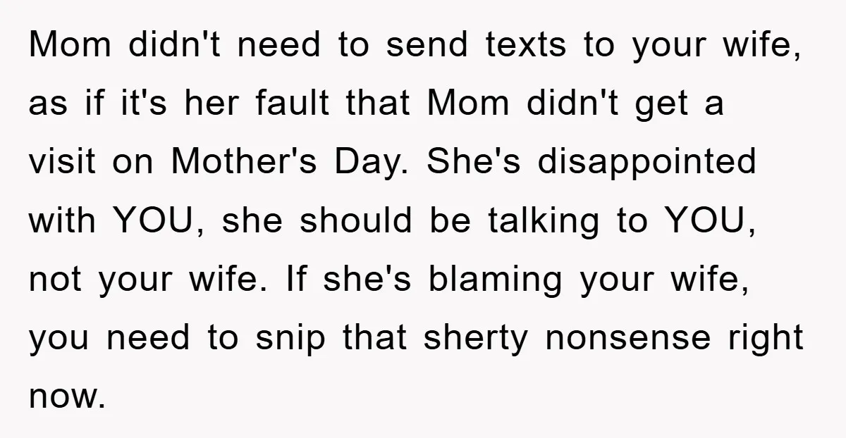 Mom didn't need to send texts to your wife, as if it's her fault that Mom didn't get a visit on Mother's Day. She's disappointed with YOU, she should be...