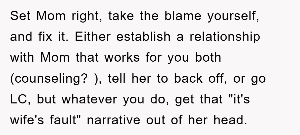 Set Mom right, take the blame yourself, and fix it. Either establish a relationship with Mom that works for you both (counseling? ), tell her to back off, or go...