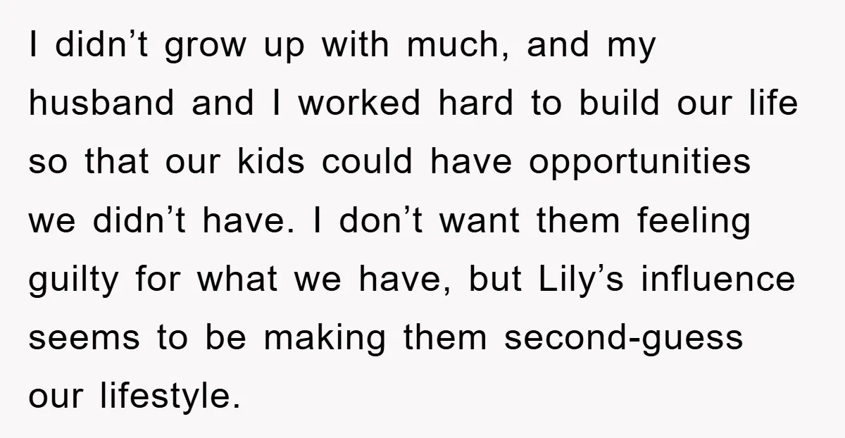 I didn’t grow up with much, and my husband and I worked hard to build our life so that our kids could have opportunities we didn’t have. I don’t want...