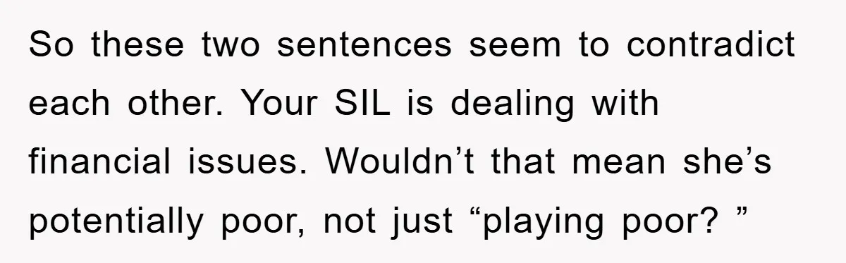 So these two sentences seem to contradict each other. Your SIL is dealing with financial issues. Wouldn’t that mean she’s potentially poor, not just “playing poor? ”