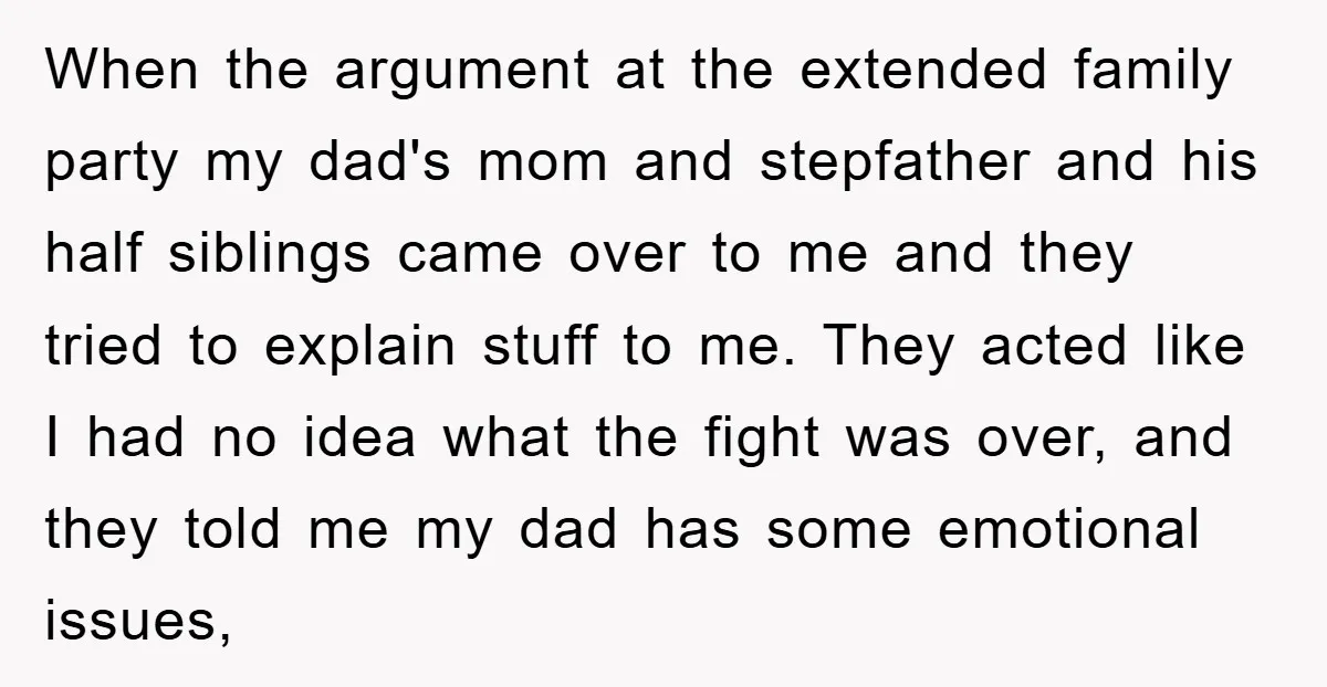 When the argument at the extended family party my dad's mom and stepfather and his half siblings came over to me and they tried to explain stuff to me. They...