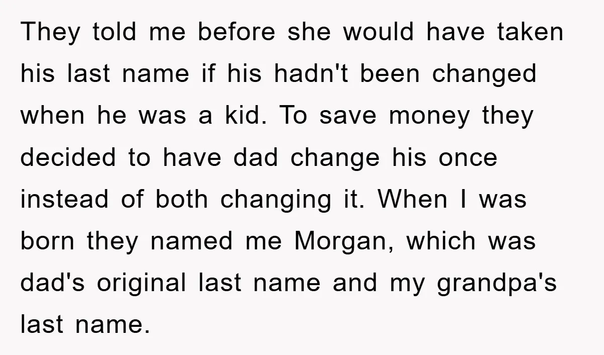 They told me before she would have taken his last name if his hadn't been changed when he was a kid. To save money they decided to have dad change...