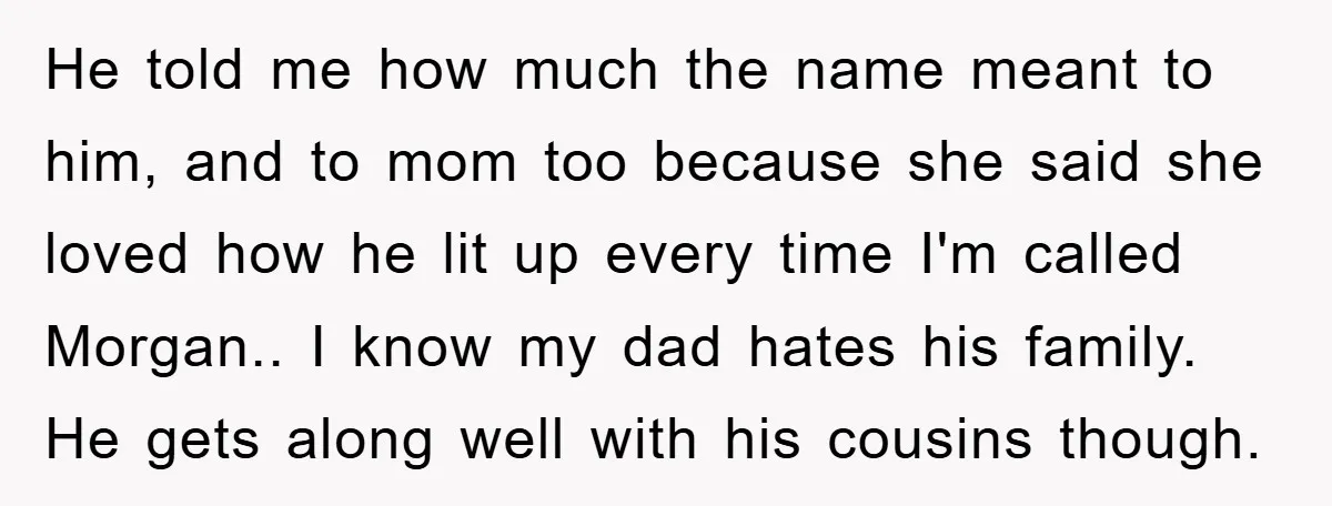 He told me how much the name meant to him, and to mom too because she said she loved how he lit up every time I'm called Morgan.. I know...