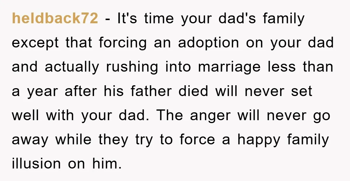 heldback72 − It's time your dad's family except that forcing an adoption on your dad and actually rushing into marriage less than a year after his father died will never...
