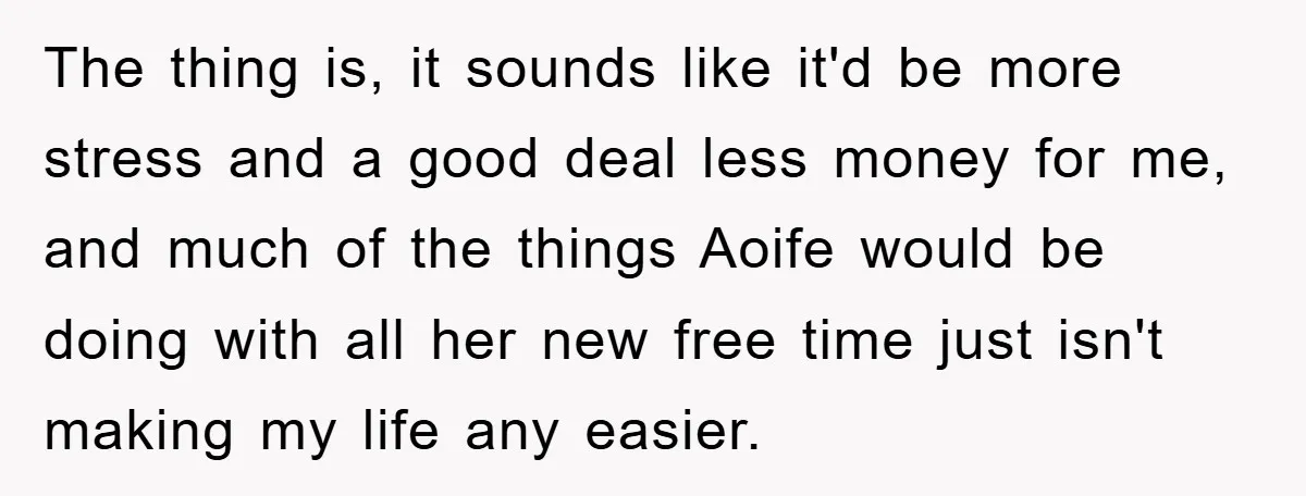 The thing is, it sounds like it'd be more stress and a good deal less money for me, and much of the things Aoife would be doing with all her...