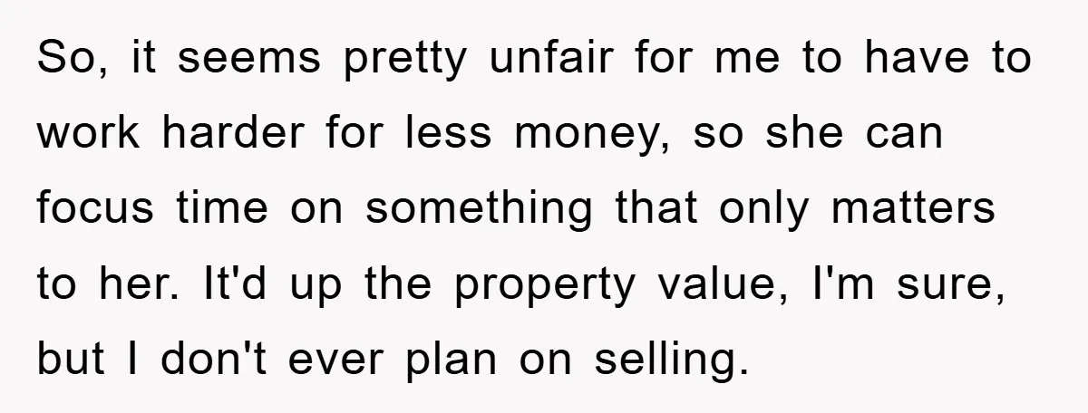 So, it seems pretty unfair for me to have to work harder for less money, so she can focus time on something that only matters to her. It'd up the...