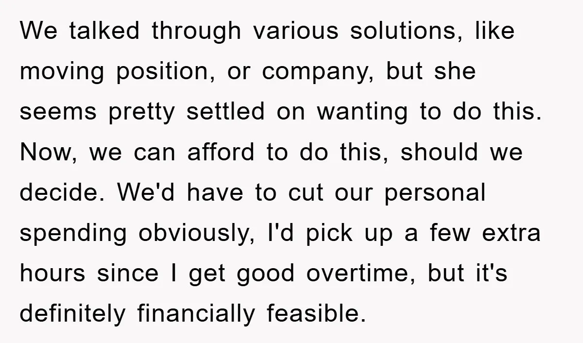We talked through various solutions, like moving position, or company, but she seems pretty settled on wanting to do this. Now, we can afford to do this, should we decide....