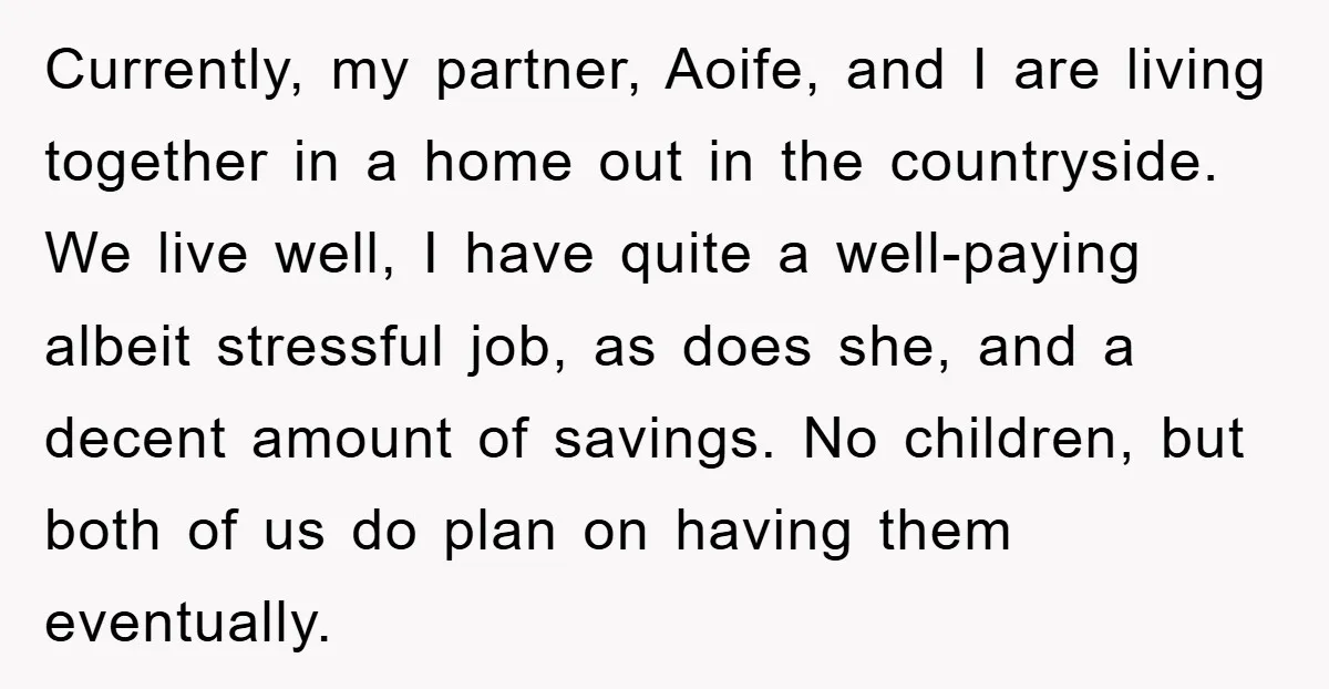 Currently, my partner, Aoife, and I are living together in a home out in the countryside. We live well, I have quite a well-paying albeit stressful job, as does she,...