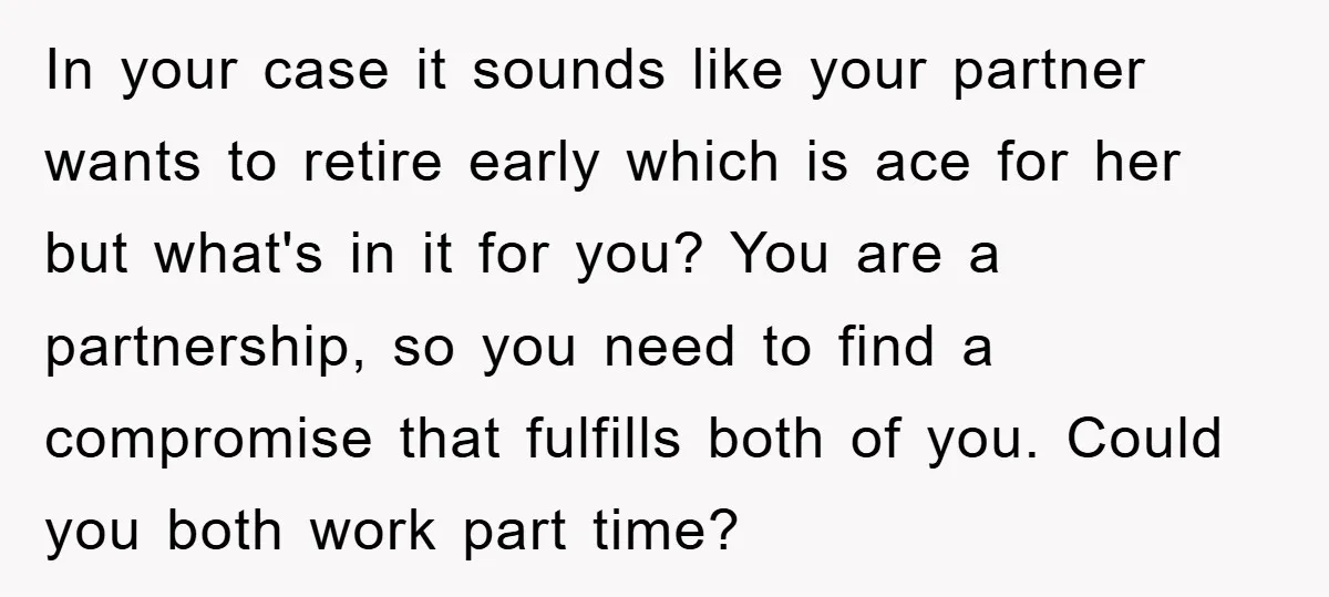 In your case it sounds like your partner wants to retire early which is ace for her but what's in it for you? You are a partnership, so you need...