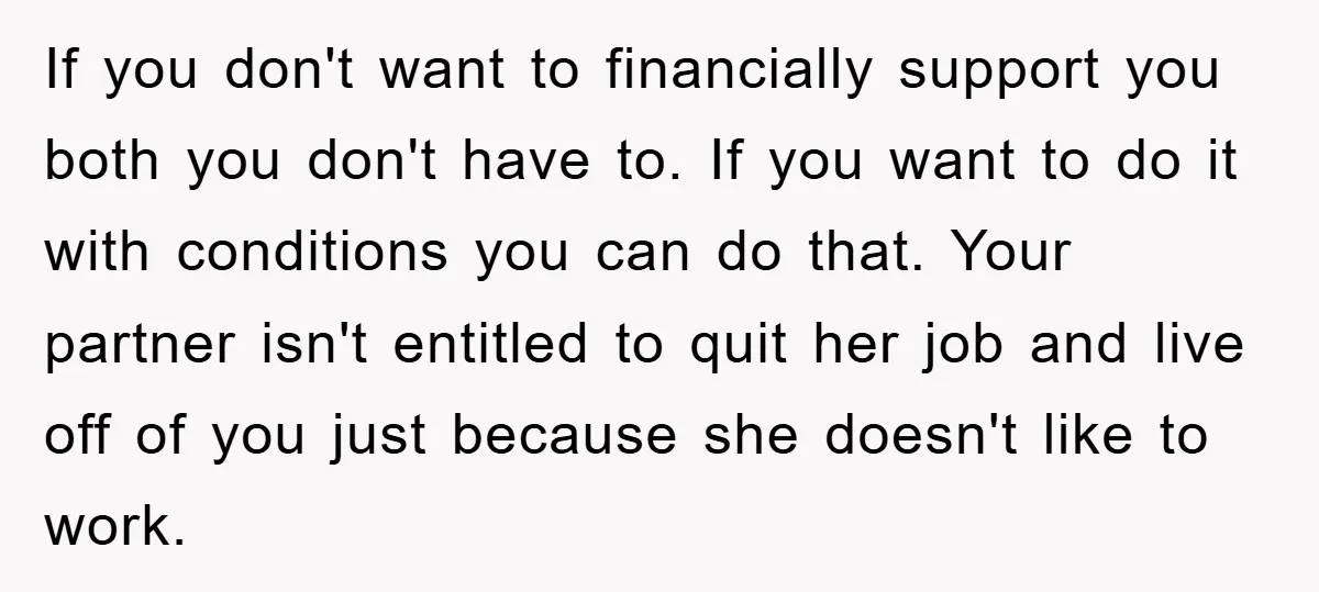 If you don't want to financially support you both you don't have to. If you want to do it with conditions you can do that. Your partner isn't entitled to...