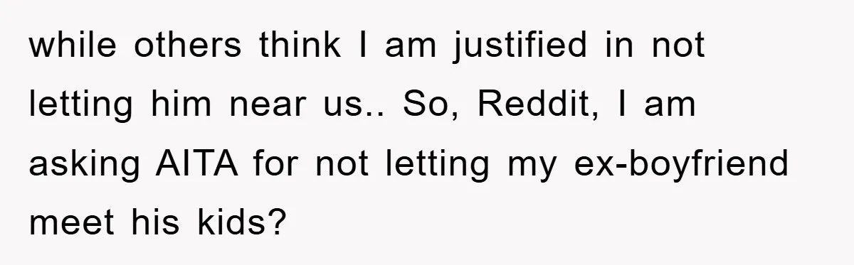 while others think I am justified in not letting him near us.. So, Reddit, I am asking AITA for not letting my ex-boyfriend meet his kids?