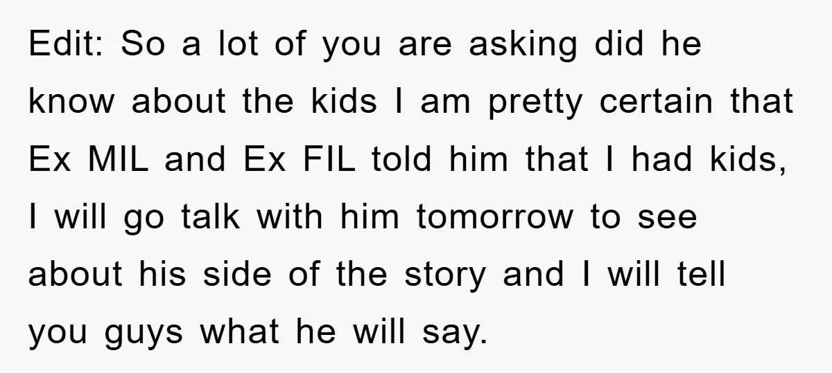 Edit: So a lot of you are asking did he know about the kids I am pretty certain that Ex MIL and Ex FIL told him that I had kids,...