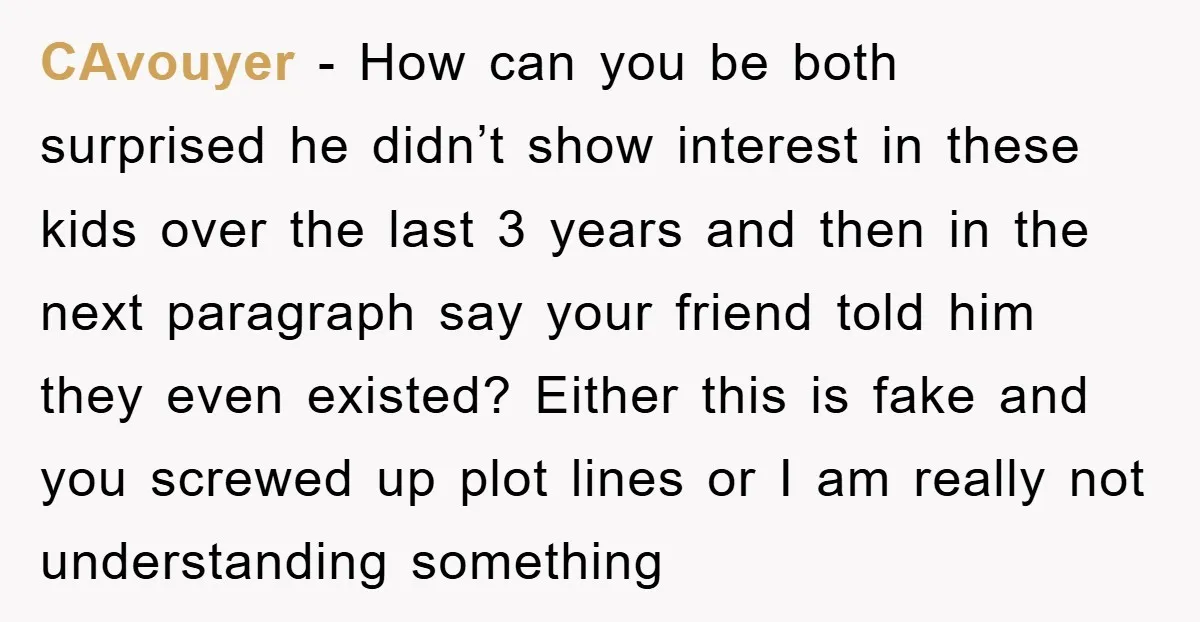 CAvouyer − How can you be both surprised he didn’t show interest in these kids over the last 3 years and then in the next paragraph say your friend told...
