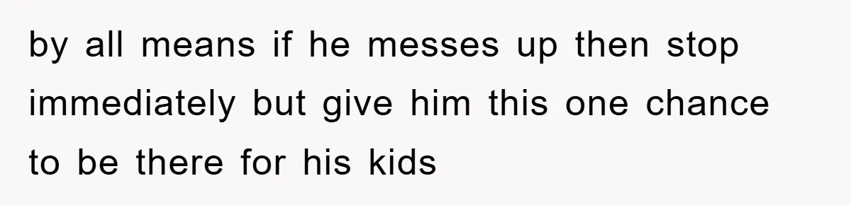by all means if he messes up then stop immediately but give him this one chance to be there for his kids